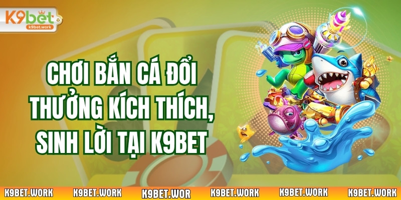 Chơi Bắn Cá Đổi Thưởng Kích Thích, Sinh Lời Tại K9bet